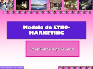 nicolás ortiz esaine / etno - insighter
Modelo de ETNO-
MARKETING
De-codificando Insights Culturales
 