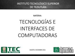 MATERIA:
TECNOLOGÍAS E
INTERFACES DE
COMPUTADORAS
AGOSTO / DICIEMBRE 2016
INSTITUTO TECNOLÓGICO SUPERIOR
DE TEZIUTLÁN
 