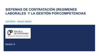 SISTEMAS DE CONTRATACIÓN (REGIMENES
LABORALES Y LA GESTIÓN PORCOMPETENCIAS
DOCENTE : MAGALIMEZA
Sesión 5
 