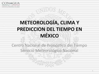 METEOROLOGÍA,	
  CLIMA	
  Y	
  
PREDICCION	
  DEL	
  TIEMPO	
  EN	
  
MÉXICO
Centro	
  Nacional	
  de	
  Pronós1co	
  del	
  Tiempo
Servicio	
  Meteorológico	
  Nacional
1
 