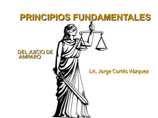 PRINCIPIOS FUNDAMENTALES

DEL JUICIO DE
AMPARO
Lic. Jorge Cortés Vázquez

 