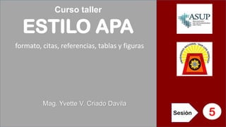 Curso taller
ESTILO APA
formato, citas, referencias, tablas y figuras
Sesión 5
Mag. Yvette V. Criado Davila
 