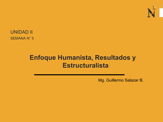UNIDAD II
SEMANA N° 5
Enfoque Humanista, Resultados y
Estructuralista
Mg. Guillermo Salazar B.
 