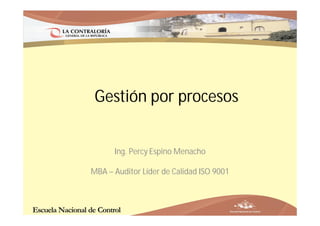 Gestión por procesos


      Ing. Percy Espino Menacho

MBA – Auditor Líder de Calidad ISO 9001
 