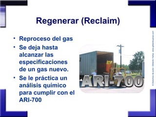 ©Derechosdeautor:GildardoYañezwww.gildardoyanez.tips
Regenerar (Reclaim)
• Reproceso del gas
• Se deja hasta
alcanzar las
especificaciones
de un gas nuevo.
• Se le práctica un
análisis químico
para cumplir con el
ARI-700
 