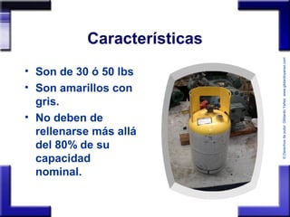 ©Derechosdeautor:GildardoYañezwww.gildardoyanez.tips
Características
• Son de 30 ó 50 lbs
• Son amarillos con
gris.
• No deben de
rellenarse más allá
del 80% de su
capacidad
nominal.
 