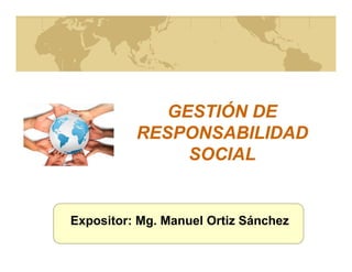 GESTIÓN DEGESTIÓN DE
RESPONSABILIDADRESPONSABILIDADRESPONSABILIDADRESPONSABILIDAD
SOCIALSOCIAL
Expositor: Mg. Manuel Ortiz Sánchez
 