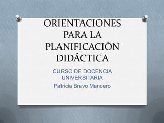 ORIENTACIONES
PARA LA
PLANIFICACIÓN
DIDÁCTICA
CURSO DE DOCENCIA
UNIVERSITARIA
Patricia Bravo Mancero
 