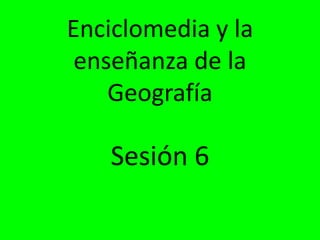 Enciclomedia y la
 enseñanza de la
    Geografía

    Sesión 6
 