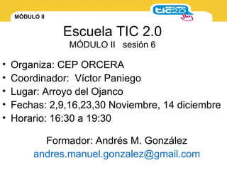 Escuela TIC 2.0 MÓDULO II  sesión 6 ,[object Object],[object Object],[object Object],[object Object],[object Object],Formador: Andrés M. González [email_address] 