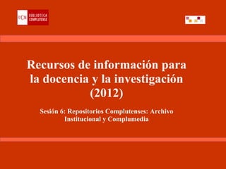 Recursos de información para
la docencia y la investigación
           (2012)
  Sesión 6: Repositorios Complutenses: Archivo
          Institucional y Complumedia
 