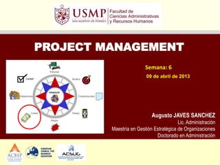 PROJECT MANAGEMENT
                         Semana: 6
                          09 de abril de 2013




                            Augusto JAVES SANCHEZ
                                         Lic. Administración
         Maestría en Gestión Estratégica de Organizaciones
                              Doctorado en Administración
 