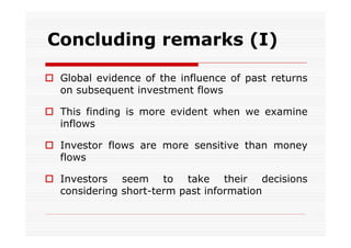 Concluding remarks (I)
 Global evidence of the influence of past returns
on subsequent investment flows
 This finding is more evident when we examine
inflows
 Investor flows are more sensitive than money
flows
 Investors seem to take their decisions
considering short-term past information

 