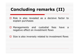 Concluding remarks (II)
 Risk is also revealed as a decisive factor to
explain purchases
 Managements and custodial fees
negative effect on investment flows

have

a

 Size is also inversely related to investment flows

 