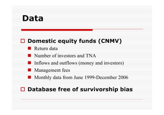 Data
 Domestic equity funds (CNMV)






Return data
Number of investors and TNA
Inflows and outflows (money and investors)
Management fees
Monthly data from June 1999-December 2006

 Database free of survivorship bias

 