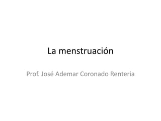 La menstruación
Prof. José Ademar Coronado Renteria

 