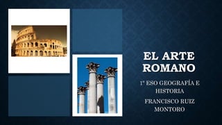 EL ARTE
ROMANO
1º ESO GEOGRAFÍA E
HISTORIA
FRANCISCO RUIZ
MONTORO
 