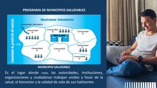 PROGRAMA DE MUNICIPIOS SALUDABLES
Es el lugar donde todas las autoridades, instituciones,
organizaciones y ciudadanos trabajan unidos a favor de la
salud, el bienestar y la calidad de vida de sus habitantes
MUNICIPIO SALUDABLE
 