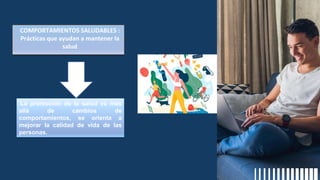 COMPORTAMIENTOS SALUDABLES :
Prácticas que ayudan a mantener la
salud
La promoción de la salud va mas
allá de cambios de
comportamientos, se orienta a
mejorar la calidad de vida de las
personas.
 