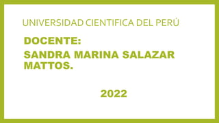 UNIVERSIDAD CIENTIFICA DEL PERÚ
DOCENTE:
SANDRA MARINA SALAZAR
MATTOS.
2022
 