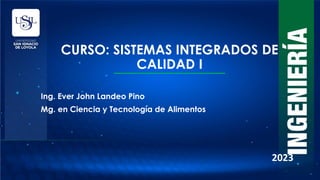 CURSO: SISTEMAS INTEGRADOS DE
CALIDAD I
2023
Ing. Ever John Landeo Pino
Mg. en Ciencia y Tecnología de Alimentos
 