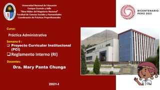 Dra. Mary Panta Chunga
Curso:
Semana 6 :
 Proyecto Curricular Institucional
(PCI)
Reglamento Interno (RI)
Práctica Administrativa
Docentes:
2021-I
 