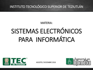 INSTITUTO TECNOLÓGICO SUPERIOR DE TEZIUTLÁN
MATERIA:
SISTEMAS ELECTRÓNICOS
PARA INFORMÁTICA
AGOSTO / DICIEMBRE 2017
 