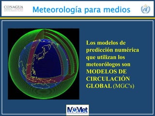 Meteorología para medios
Los modelos de
predicción numérica
que utilizan los
meteorólogos son
MODELOS DE
CIRCULACIÓN
GLOBAL (MGC's)
 