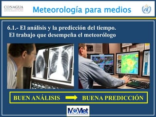 Meteorología para medios
6.1.- El análisis y la predicción del tiempo.
El trabajo que desempeña el meteorólogo
BUEN ANÁLISIS BUENA PREDICCIÓN
 