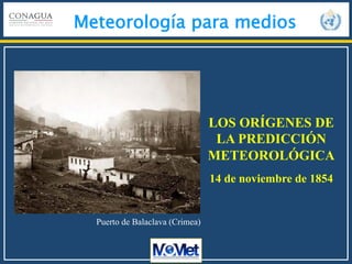 Meteorología para medios
Puerto de Balaclava (Crimea)
LOS ORÍGENES DE
LA PREDICCIÓN
METEOROLÓGICA
14 de noviembre de 1854
 