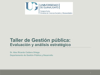 Taller de Gestión pública:
Evaluación y análisis estratégico
Dr. Alex Ricardo Caldera Ortega
Departamento de Gestión Pública y Desarrollo
1
 
