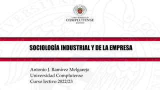 SOCIOLOGÍA INDUSTRIAL Y DE LA EMPRESA
Antonio J. Ramírez Melgarejo
Universidad Complutense
Curso lectivo 2022/23
 