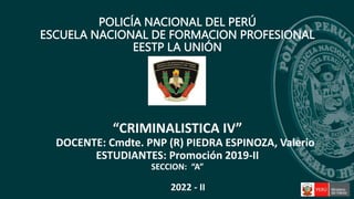 “CRIMINALISTICA IV”
DOCENTE: Cmdte. PNP (R) PIEDRA ESPINOZA, Valerio
ESTUDIANTES: Promoción 2019-II
SECCION: “A”
2022 - II
POLICÍA NACIONAL DEL PERÚ
ESCUELA NACIONAL DE FORMACION PROFESIONAL
EESTP LA UNIÓN
 