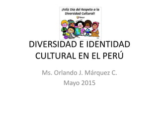 DIVERSIDAD E IDENTIDAD
CULTURAL EN EL PERÚ
Ms. Orlando J. Márquez C.
Mayo 2015
 