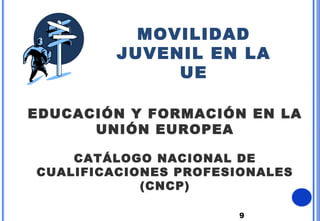 9
MOVILIDAD
JUVENIL EN LA
UE
EDUCACIÓN Y FORMACIÓN EN LA
UNIÓN EUROPEA
CATÁLOGO NACIONAL DE
CUALIFICACIONES PROFESIONALES
(CNCP)
 