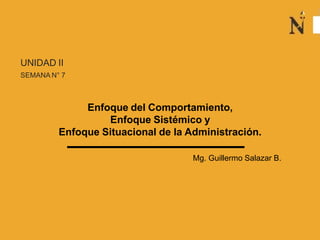 UNIDAD II
SEMANA N° 7
Enfoque del Comportamiento,
Enfoque Sistémico y
Enfoque Situacional de la Administración.
Mg. Guillermo Salazar B.
 