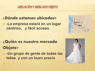 UBICACIÓNY MERCADOOBJETO
¿Dónde estamos ubicados?
 -La empresa estará en un lugar
céntrico, y fácil acceso.
¿Quién es nuestro mercado
Objeto?
 -Un grupo de gente de todas las
tallas y con un buen precio

 