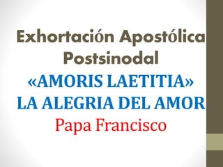 Exhortación Apostólica
Postsinodal
«AMORIS LAETITIA»
LA ALEGRIA DEL AMOR
Papa Francisco
 