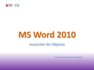 CIS




  MS Word 2010
      Inserción de Objetos

                    Sandro Miguel Honores Vasquez
 