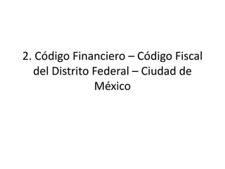 2. Código Financiero – Código Fiscal
del Distrito Federal – Ciudad de
México
 