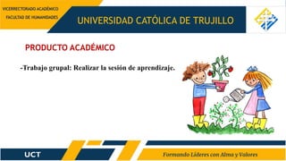 UNIVERSIDAD CATÓLICA DE TRUJILLO
-Trabajo grupal: Realizar la sesión de aprendizaje.
PRODUCTO ACADÉMICO
VICERRECTORADO ACADÉMICO
FACULTAD DE HUMANIDADES
 