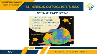 UNIVERSIDAD CATÓLICA DE TRUJILLO
FACULTAD DE HUMANIDADES
VICERRECTORADO ACADÉMICO
MENSAJE TRANSVERSAL
 