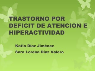 TRASTORNO POR
DEFICIT DE ATENCION E
HIPERACTIVIDAD
Katia Díaz Jiménez
Sara Lorena Díaz Valero
 