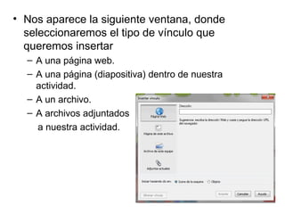 • Nos aparece la siguiente ventana, donde
  seleccionaremos el tipo de vínculo que
  queremos insertar
  – A una página web.
  – A una página (diapositiva) dentro de nuestra
    actividad.
  – A un archivo.
  – A archivos adjuntados
    a nuestra actividad.
 