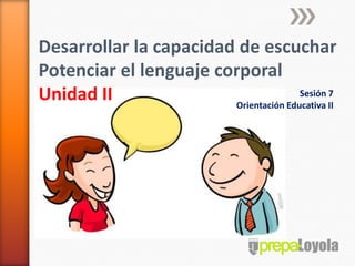 Desarrollar la capacidad de escuchar
Potenciar el lenguaje corporal
Unidad II                              Sesión 7
                        Orientación Educativa II
 