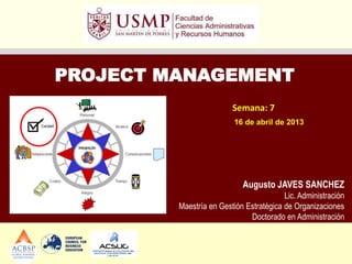 PROJECT MANAGEMENT
                         Semana: 7
                          16 de abril de 2013




                            Augusto JAVES SANCHEZ
                                         Lic. Administración
         Maestría en Gestión Estratégica de Organizaciones
                              Doctorado en Administración
 