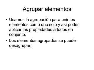 Agrupar elementos
• Usamos la agrupación para unir los
  elementos como uno solo y así poder
  aplicar las propiedades a todos en
  conjunto.
• Los elementos agrupados se puede
  desagrupar.
 