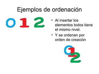 Ejemplos de ordenación
           • Al insertar los
             elementos todos tiene
             el mismo nivel.
           • Y se ordenan por
             orden de creación
 