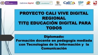 PROYECTO CALI VIVE DIGITAL
REGIONAL
TIT@ EDUCACIÓN DIGITAL PARA
TODOS
Diplomado:
Formación docente en pedagogía mediada
con Tecnologías de la Información y la
Comunicación
 