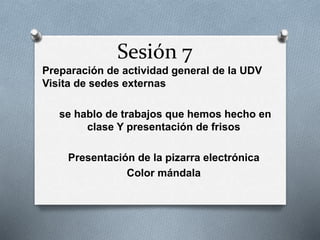 Sesión 7
Preparación de actividad general de la UDV
Visita de sedes externas
se hablo de trabajos que hemos hecho en
clase Y presentación de frisos
Presentación de la pizarra electrónica
Color mándala
 